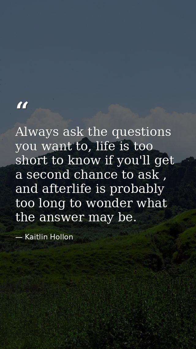 Always ask the questions you want to, life is too short to know if you'll get a second chance to ask , and afterlife is  — Kaitlin Hollon