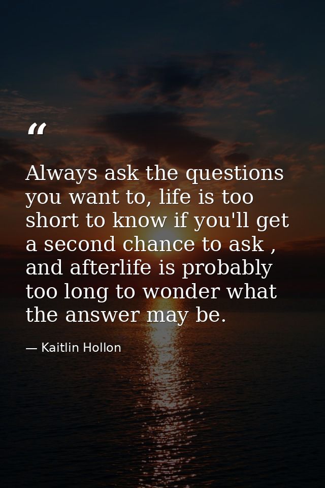 Always ask the questions you want to, life is too short to know if you'll get a second chance to ask , and afterlife is  — Kaitlin Hollon