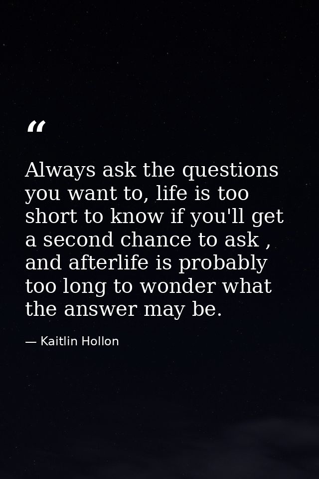 Always ask the questions you want to, life is too short to know if you'll get a second chance to ask , and afterlife is  — Kaitlin Hollon