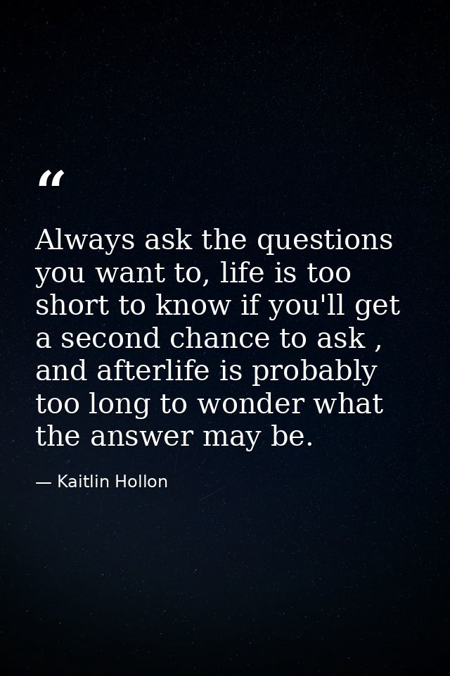 Always ask the questions you want to, life is too short to know if you'll get a second chance to ask , and afterlife is  — Kaitlin Hollon