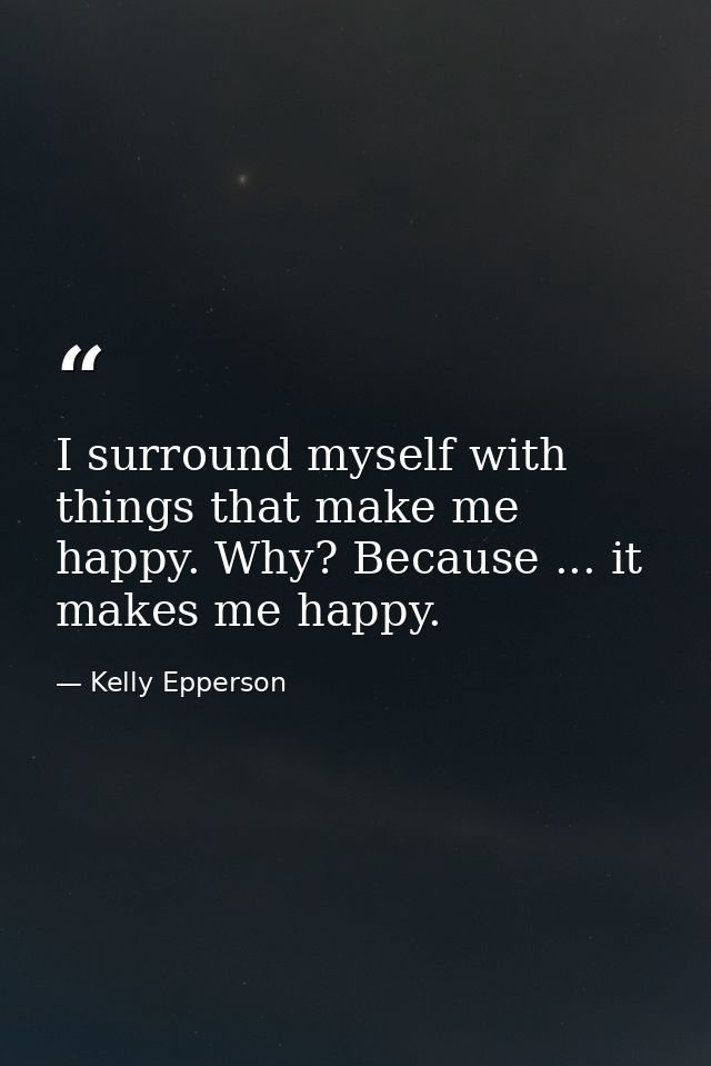 I surround myself with things that make me happy. Why? Because ... it makes me happy. — Kelly Epperson