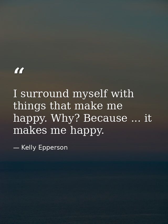 I surround myself with things that make me happy. Why? Because ... it makes me happy. — Kelly Epperson