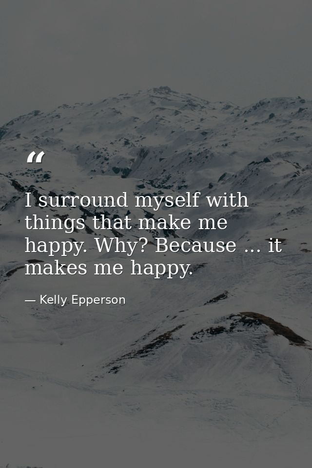 I surround myself with things that make me happy. Why? Because ... it makes me happy. — Kelly Epperson