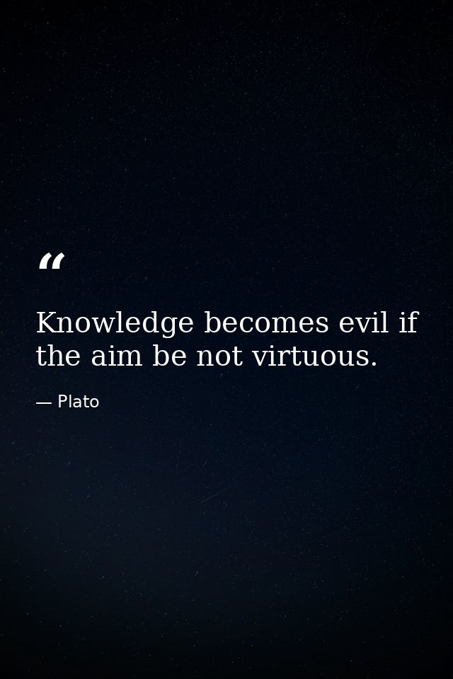 Knowledge becomes evil if the aim be not virtuous. — Plato
