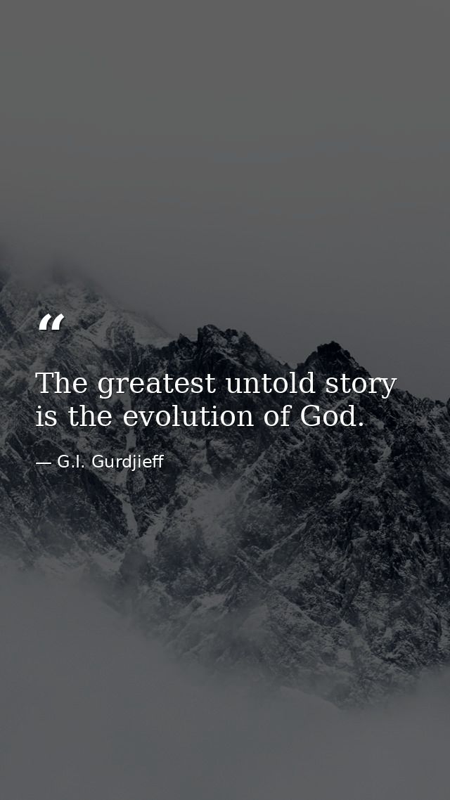 The greatest untold story is the evolution of God. — G.I. Gurdjieff