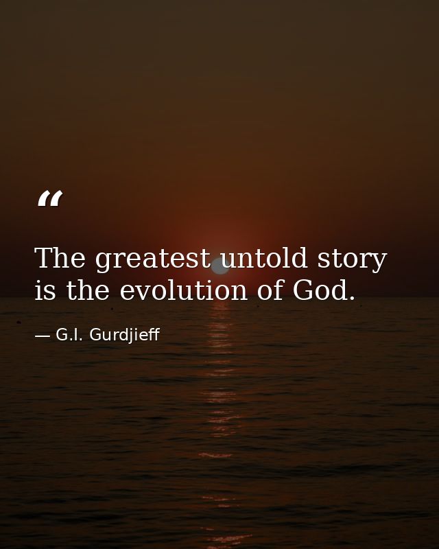 The greatest untold story is the evolution of God. — G.I. Gurdjieff