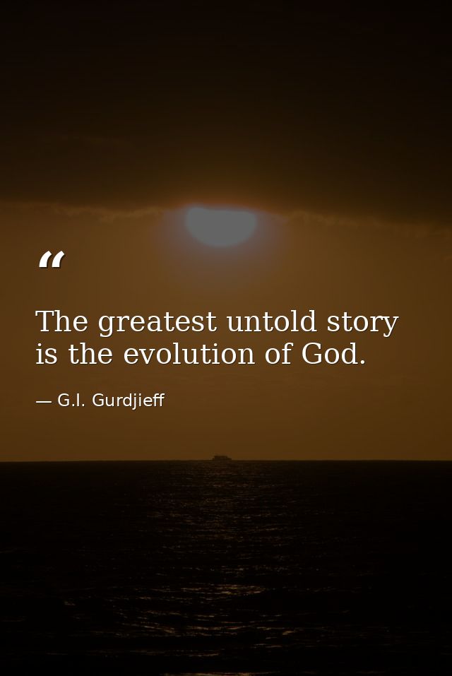 The greatest untold story is the evolution of God. — G.I. Gurdjieff