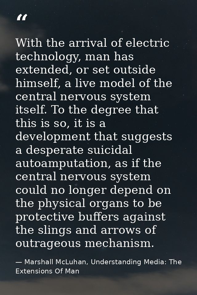 With the arrival of electric technology, man has extended, or set outside himself, a live model of the central nervous s — Marshall McLuhan, Understanding Media: The Extensions Of Man
