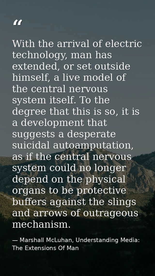 With the arrival of electric technology, man has extended, or set outside himself, a live model of the central nervous s — Marshall McLuhan, Understanding Media: The Extensions Of Man