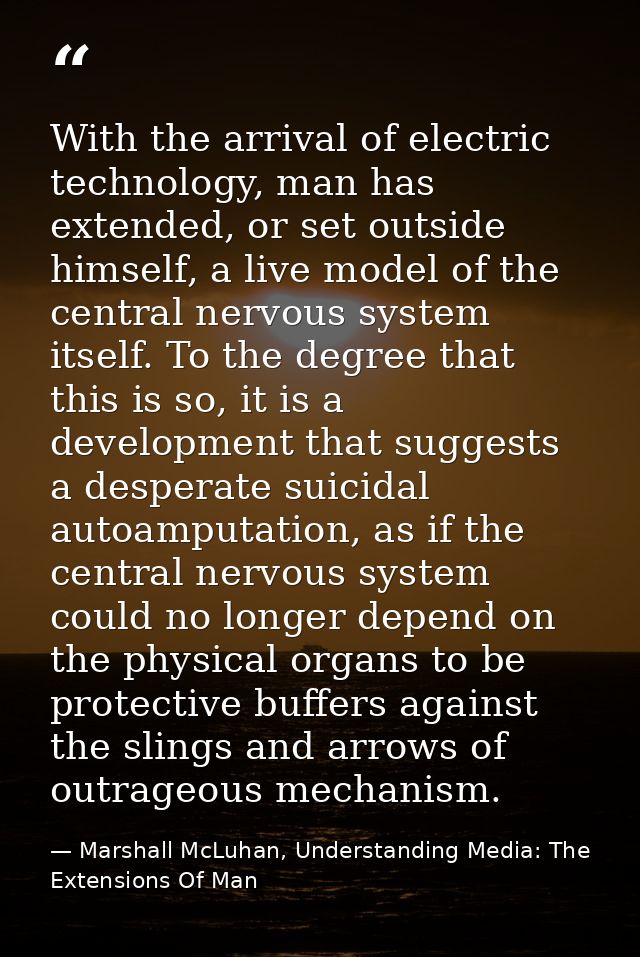 With the arrival of electric technology, man has extended, or set outside himself, a live model of the central nervous s — Marshall McLuhan, Understanding Media: The Extensions Of Man