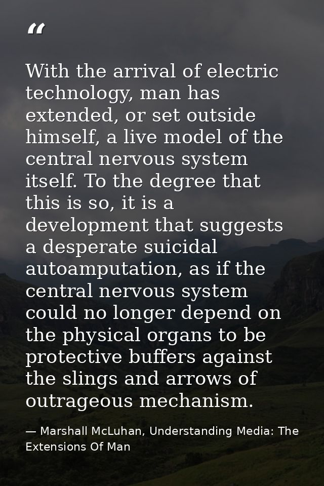 With the arrival of electric technology, man has extended, or set outside himself, a live model of the central nervous s — Marshall McLuhan, Understanding Media: The Extensions Of Man