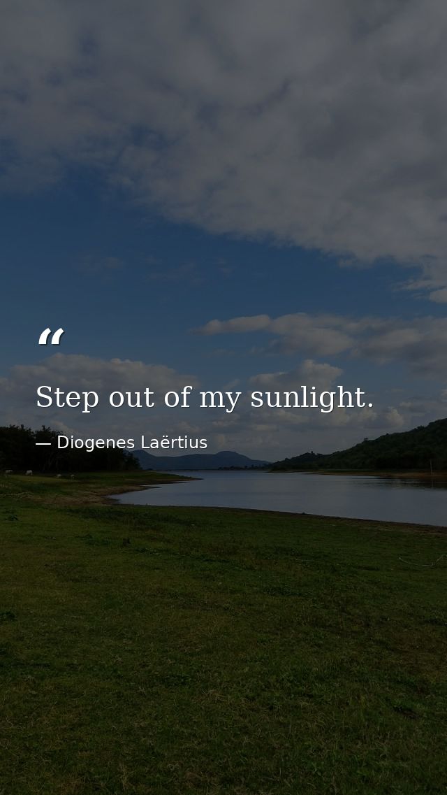 Step out of my sunlight. — Diogenes Laërtius