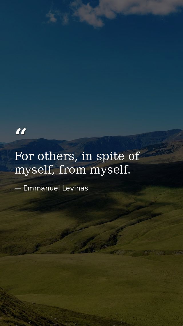 For others, in spite of myself, from myself. — Emmanuel Levinas