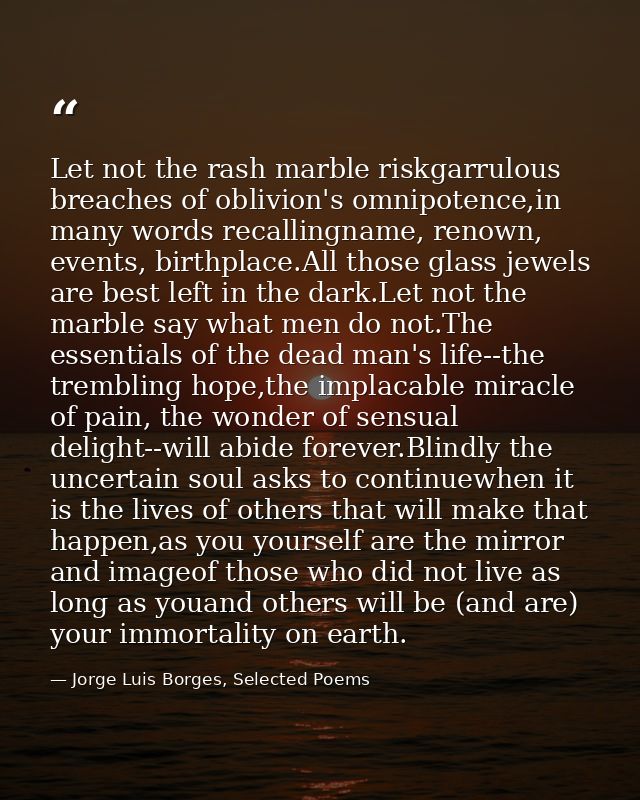 Let not the rash marble riskgarrulous breaches of oblivion's omnipotence,in many words recallingname, renown, events, bi — Jorge Luis Borges, Selected Poems