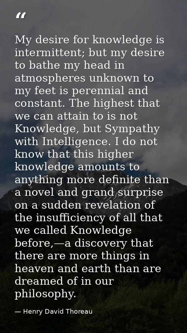 My desire for knowledge is intermittent; but my desire to bathe my head in atmospheres unknown to my feet is perennial a — Henry David Thoreau