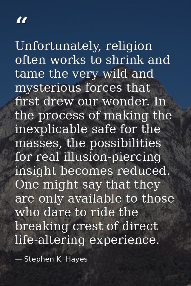 Unfortunately, religion often works to shrink and tame the very wild and mysterious forces that first drew our wonder. I — Stephen K. Hayes