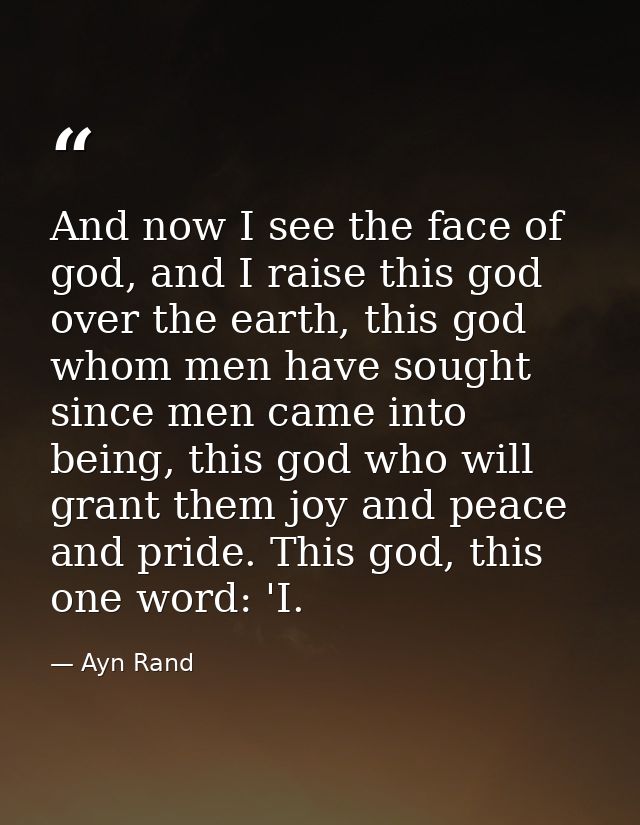 And now I see the face of god, and I raise this god over the earth, this god whom men have sought since men came into be — Ayn Rand