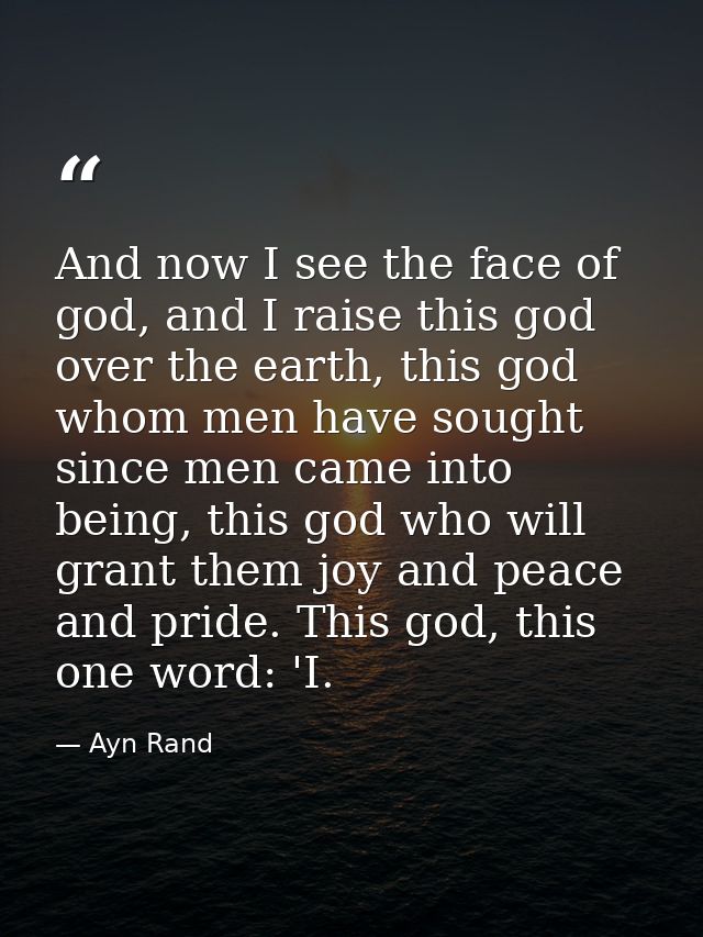 And now I see the face of god, and I raise this god over the earth, this god whom men have sought since men came into be — Ayn Rand