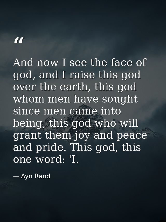 And now I see the face of god, and I raise this god over the earth, this god whom men have sought since men came into be — Ayn Rand