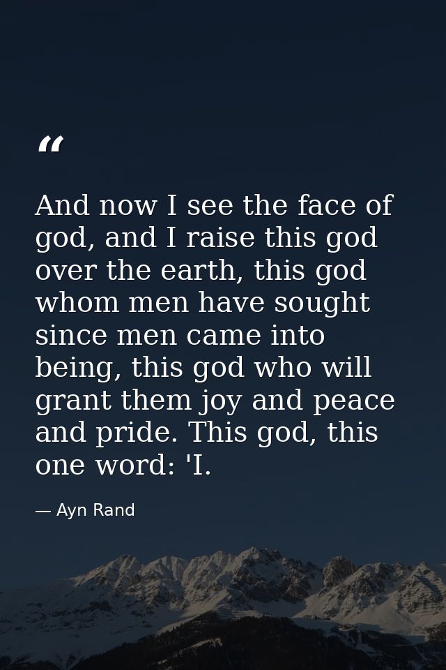 And now I see the face of god, and I raise this god over the earth, this god whom men have sought since men came into be — Ayn Rand