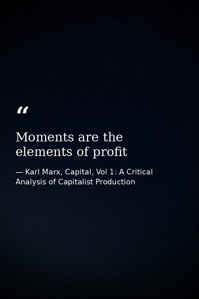 Moments are the elements of profit — Karl Marx, Capital, Vol 1: A Critical Analysis of Capitalist Production