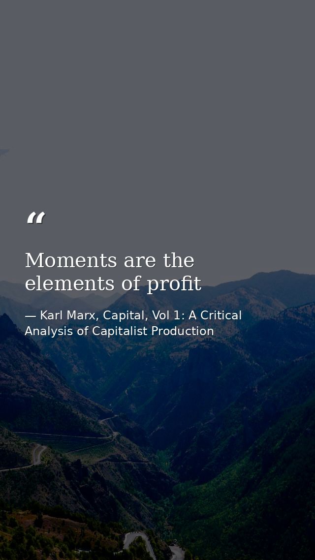 Moments are the elements of profit — Karl Marx, Capital, Vol 1: A Critical Analysis of Capitalist Production