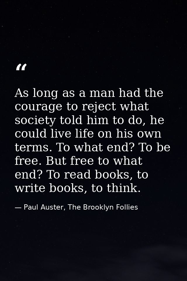 As long as a man had the courage to reject what society told him to do, he could live life on his own terms. To what end — Paul Auster, The Brooklyn Follies