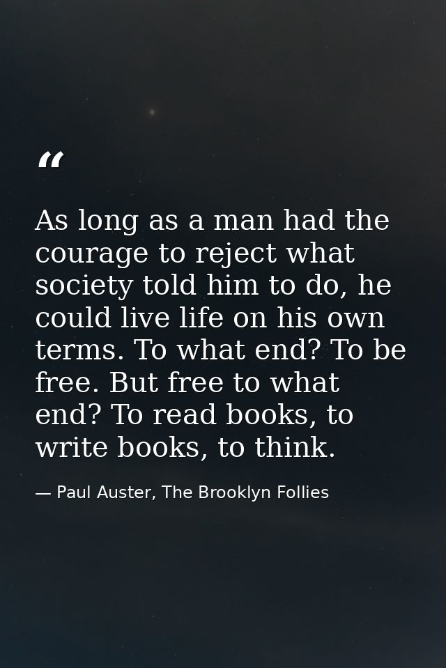 As long as a man had the courage to reject what society told him to do, he could live life on his own terms. To what end — Paul Auster, The Brooklyn Follies