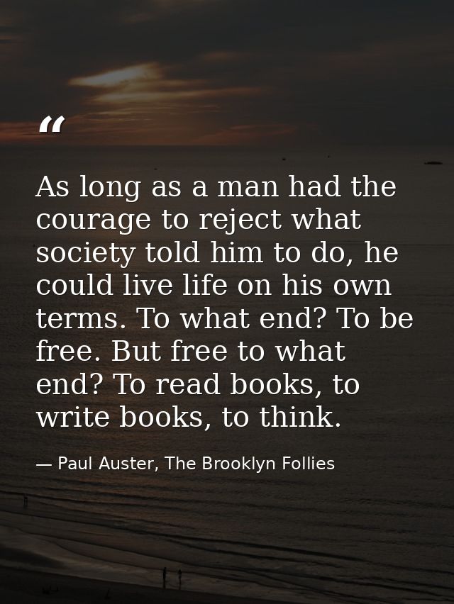 As long as a man had the courage to reject what society told him to do, he could live life on his own terms. To what end — Paul Auster, The Brooklyn Follies