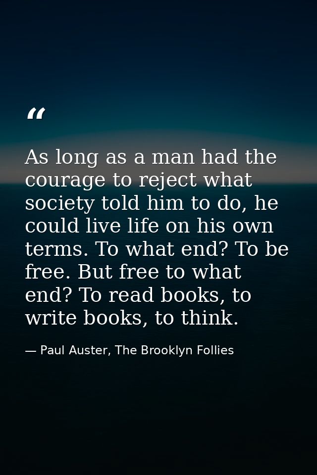 As long as a man had the courage to reject what society told him to do, he could live life on his own terms. To what end — Paul Auster, The Brooklyn Follies