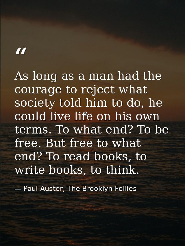 As long as a man had the courage to reject what society told him to do, he could live life on his own terms. To what end — Paul Auster, The Brooklyn Follies
