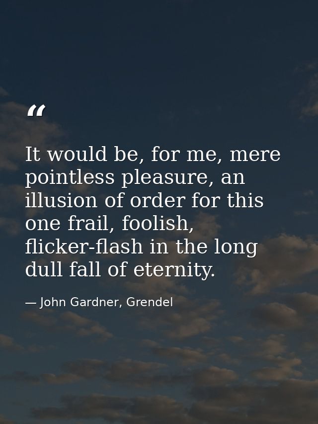 It would be, for me, mere pointless pleasure, an illusion of order for this one frail, foolish, flicker-flash in the lon — John Gardner, Grendel