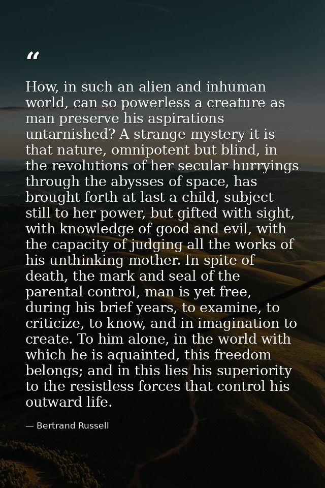 How, in such an alien and inhuman world, can so powerless a creature as man preserve his aspirations untarnished? A stra — Bertrand Russell
