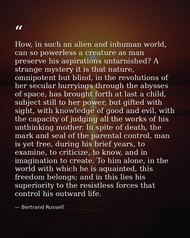 How, in such an alien and inhuman world, can so powerless a creature as man preserve his aspirations untarnished? A stra — Bertrand Russell