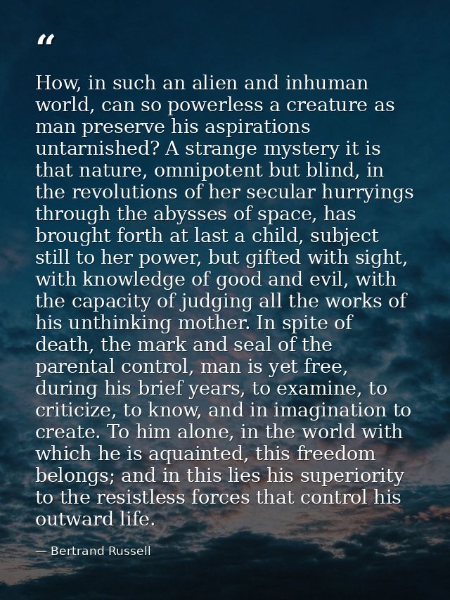 How, in such an alien and inhuman world, can so powerless a creature as man preserve his aspirations untarnished? A stra — Bertrand Russell