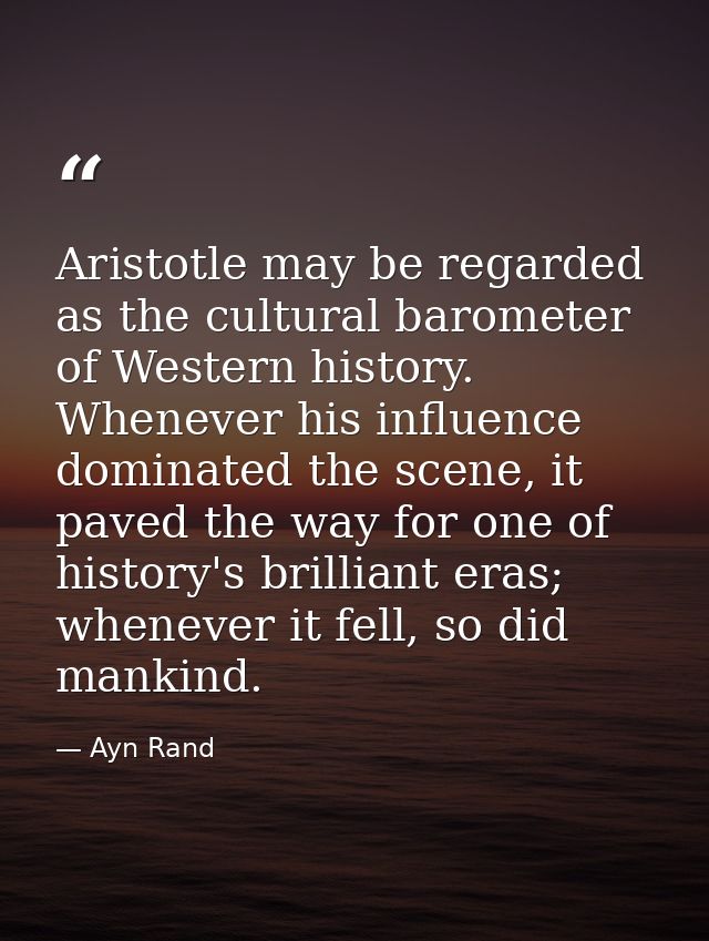 Aristotle may be regarded as the cultural barometer of Western history. Whenever his influence dominated the scene, it p — Ayn Rand