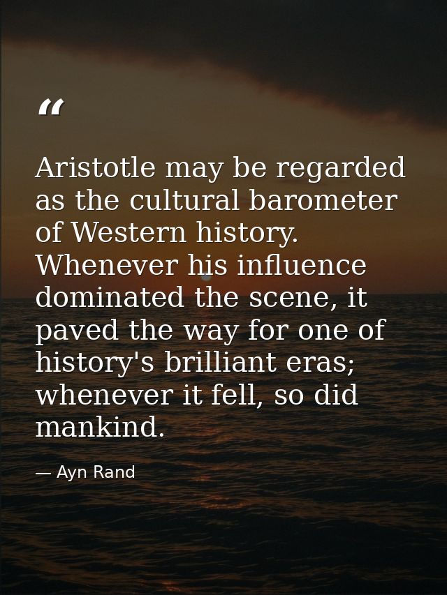 Aristotle may be regarded as the cultural barometer of Western history. Whenever his influence dominated the scene, it p — Ayn Rand