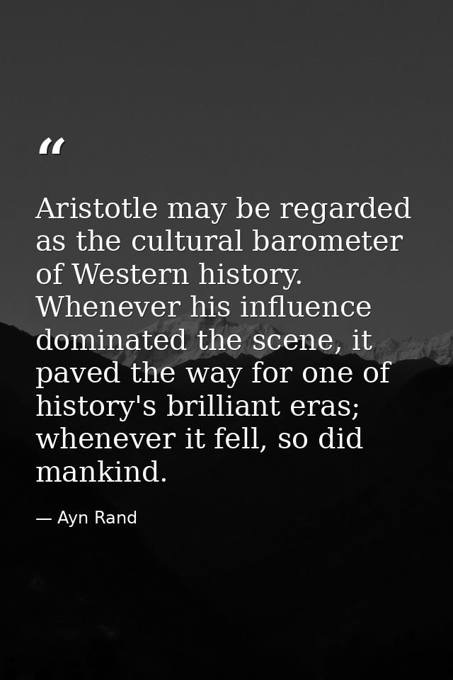 Aristotle may be regarded as the cultural barometer of Western history. Whenever his influence dominated the scene, it p — Ayn Rand