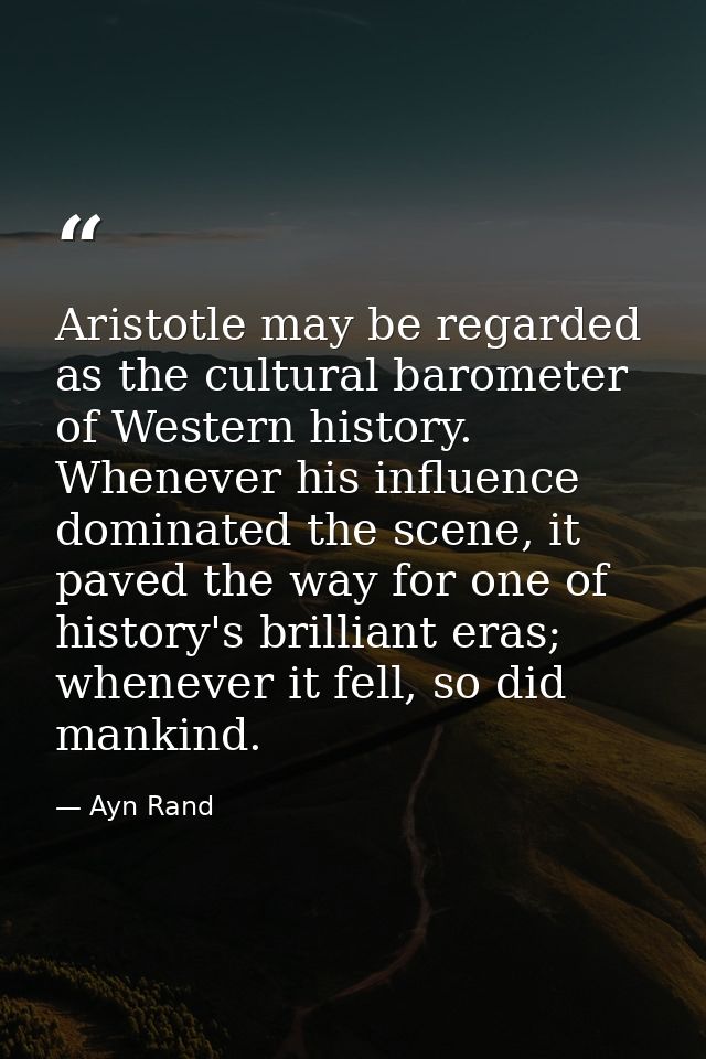 Aristotle may be regarded as the cultural barometer of Western history. Whenever his influence dominated the scene, it p — Ayn Rand