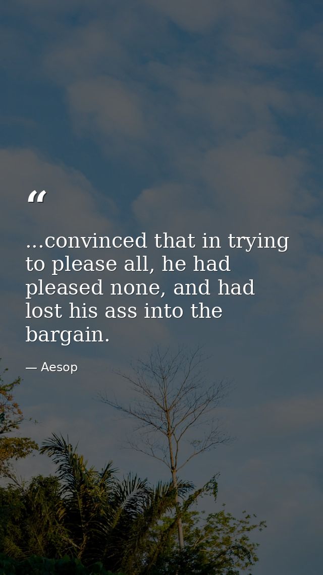 ...convinced that in trying to please all, he had pleased none, and had lost his ass into the bargain. — Aesop