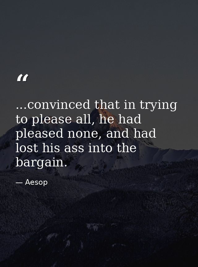 ...convinced that in trying to please all, he had pleased none, and had lost his ass into the bargain. — Aesop