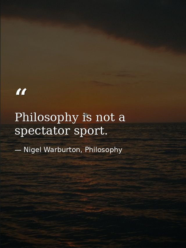 Philosophy is not a spectator sport. — Nigel Warburton, Philosophy