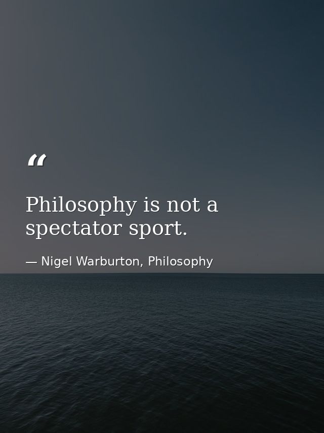 Philosophy is not a spectator sport. — Nigel Warburton, Philosophy