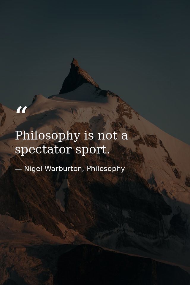 Philosophy is not a spectator sport. — Nigel Warburton, Philosophy