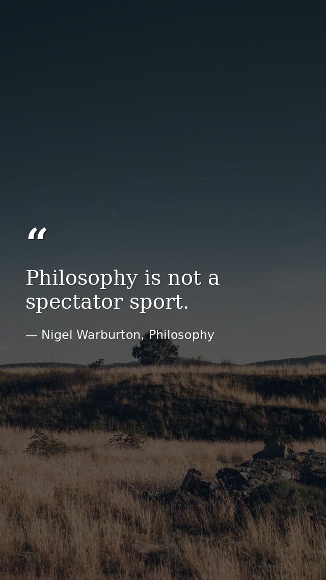 Philosophy is not a spectator sport. — Nigel Warburton, Philosophy