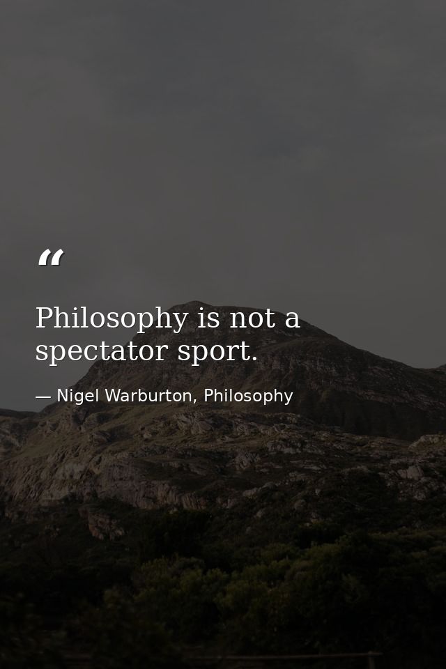 Philosophy is not a spectator sport. — Nigel Warburton, Philosophy