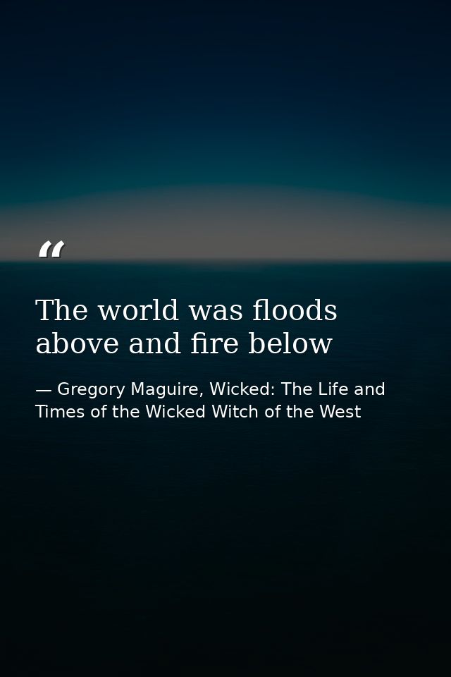 The world was floods above and fire below — Gregory Maguire, Wicked: The Life and Times of the Wicked Witch of the West
