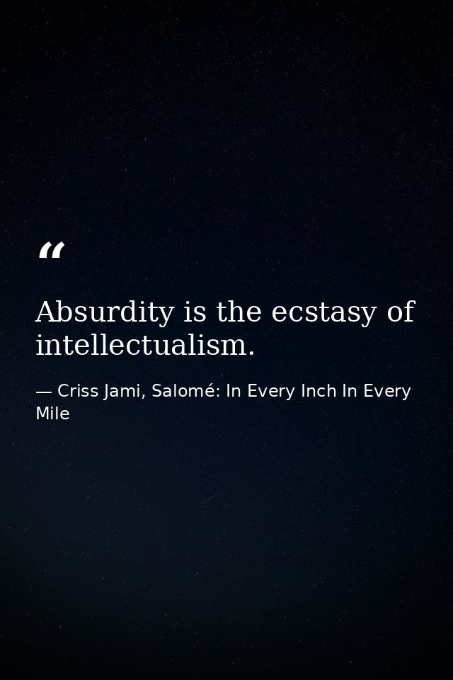 Absurdity is the ecstasy of intellectualism. — Criss Jami, Salomé: In Every Inch In Every Mile