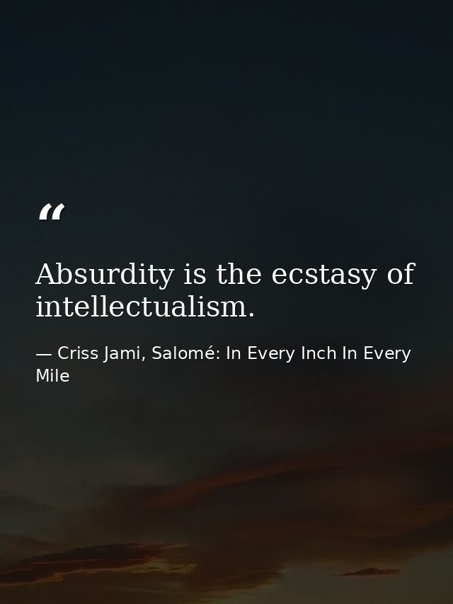 Absurdity is the ecstasy of intellectualism. — Criss Jami, Salomé: In Every Inch In Every Mile