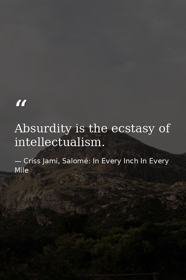 Absurdity is the ecstasy of intellectualism. — Criss Jami, Salomé: In Every Inch In Every Mile